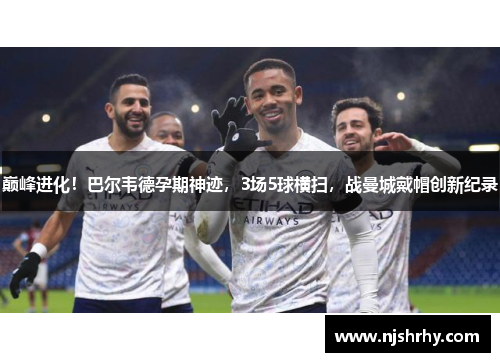 巅峰进化！巴尔韦德孕期神迹，3场5球横扫，战曼城戴帽创新纪录